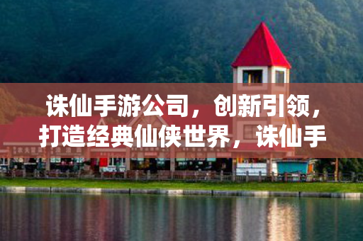 诛仙手游公司,创新引领,打造经典仙侠世界,诛仙手游公司,创新引领,打造经典仙侠世界 诛仙手游公司,创新引领,打造经典仙侠世界,诛仙手游公司,创新引领,打造经典仙侠世界