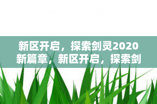 新区开启,探索剑灵2020新篇章,新区开启,探索剑灵2020新篇章 新区开启,探索剑灵2020新篇章,新区开启,探索剑灵2020新篇章