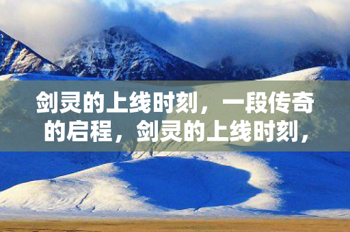 剑灵的上线时刻,一段传奇的启程,剑灵的上线时刻,传奇启程 剑灵的上线时刻,一段传奇的启程,剑灵的上线时刻,传奇启程