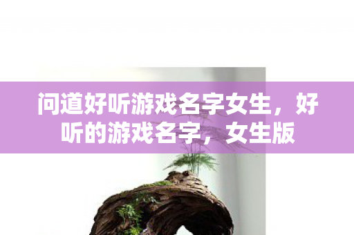 问道好听游戏名字女生,好听的游戏名字,女生版 问道好听游戏名字女生,好听的游戏名字,女生版