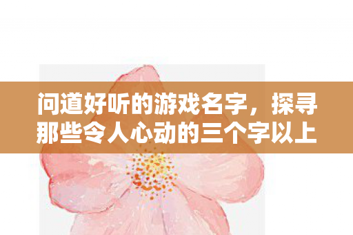 问道好听的游戏名字,探寻那些令人心动的三个字以上名字,探寻令人心动的三个字以上游戏名字 问道好听的游戏名字,探寻那些令人心动的三个字以上名字,探寻令人心动的三个字以上游戏名字