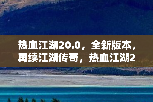 热血江湖20.0,全新版本,再续江湖传奇,热血江湖20.0全新版本,再续江湖传奇 热血江湖20.0,全新版本,再续江湖传奇,热血江湖20.0全新版本,再续江湖传奇