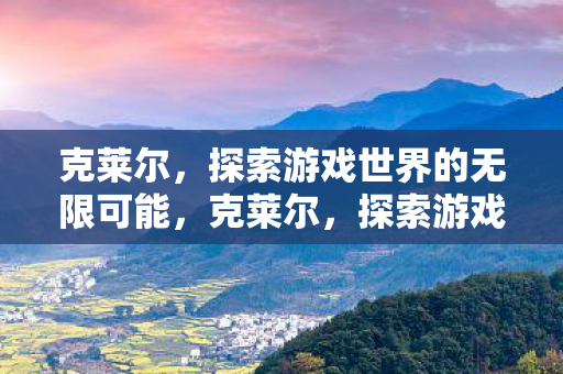 克莱尔,探索游戏世界的无限可能,克莱尔,探索游戏世界的无限可能 克莱尔,探索游戏世界的无限可能,克莱尔,探索游戏世界的无限可能
