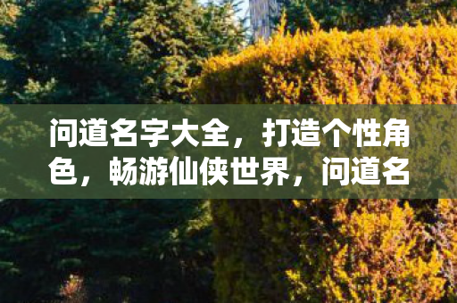 问道名字大全,打造个性角色,畅游仙侠世界,问道名字大全,打造个性角色,畅游仙侠世界 问道名字大全,打造个性角色,畅游仙侠世界,问道名字大全,打造个性角色,畅游仙侠世界