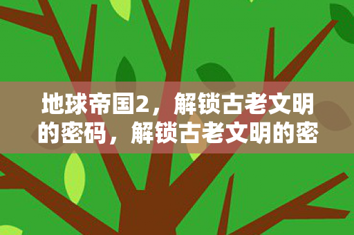 地球帝国2，解锁古老文明的密码，解锁古老文明的密码，地球帝国2