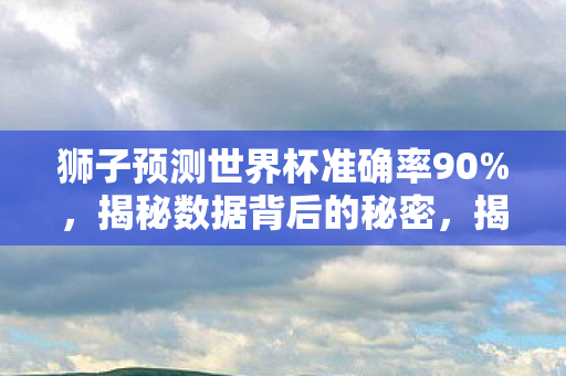 狮子预测世界杯准确率90%，揭秘数据背后的秘密，揭秘，狮子预测世界杯准确率90%背后的秘密