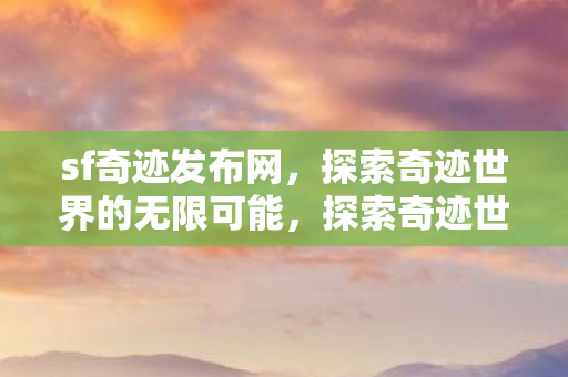 sf奇迹发布网,探索奇迹世界的无限可能,探索奇迹世界,sf奇迹发布网开启无限可能 sf奇迹发布网,探索奇迹世界的无限可能,探索奇迹世界,sf奇迹发布网开启无限可能