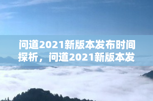 问道2021新版本发布时间探析,问道2021新版本发布时间揭秘 问道2021新版本发布时间探析,问道2021新版本发布时间揭秘