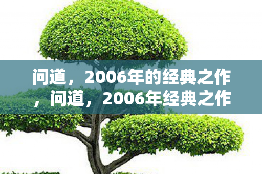 问道,2006年的经典之作,问道,2006年经典之作 问道,2006年的经典之作,问道,2006年经典之作