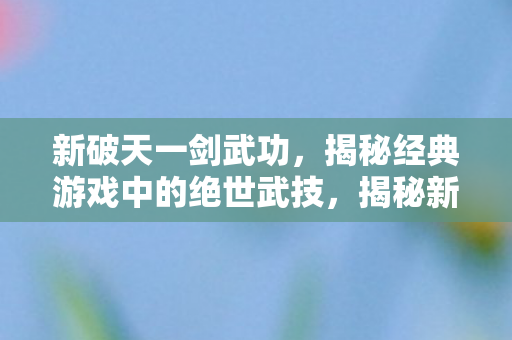 新破天一剑武功,揭秘经典游戏中的绝世武技,揭秘新破天一剑中的绝世武功 新破天一剑武功,揭秘经典游戏中的绝世武技,揭秘新破天一剑中的绝世武功