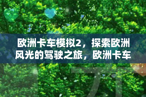 欧洲卡车模拟2,探索欧洲风光的驾驶之旅,欧洲卡车模拟2,驾驶之旅探索欧洲风光 欧洲卡车模拟2,探索欧洲风光的驾驶之旅,欧洲卡车模拟2,驾驶之旅探索欧洲风光