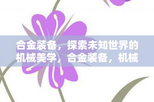 合金装备,探索未知世界的机械美学,合金装备,机械美学探索未知世界 合金装备,探索未知世界的机械美学,合金装备,机械美学探索未知世界
