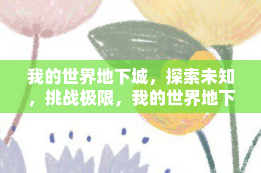 我的世界地下城,探索未知,挑战极限,我的世界地下城,探索未知,挑战极限的冒险之旅 我的世界地下城,探索未知,挑战极限,我的世界地下城,探索未知,挑战极限的冒险之旅