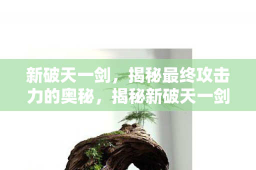 新破天一剑,揭秘最终攻击力的奥秘,揭秘新破天一剑最终攻击力的奥秘 新破天一剑,揭秘最终攻击力的奥秘,揭秘新破天一剑最终攻击力的奥秘