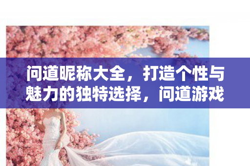 问道昵称大全,打造个性与魅力的独特选择,问道游戏昵称大全,打造个性与魅力的独特选择 问道昵称大全,打造个性与魅力的独特选择,问道游戏昵称大全,打造个性与魅力的独特选择