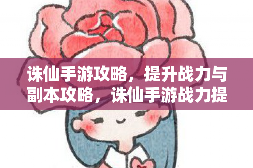 诛仙手游战力提升与副本攻略全解析图片