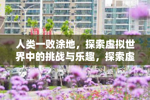 人类一败涂地,探索虚拟世界中的挑战与乐趣,探索虚拟世界,挑战与乐趣并存的人类之旅 人类一败涂地,探索虚拟世界中的挑战与乐趣,探索虚拟世界,挑战与乐趣并存的人类之旅