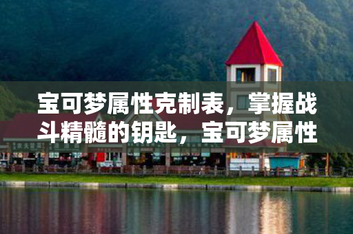 宝可梦属性克制表，掌握战斗精髓的钥匙，宝可梦属性克制表，解锁战斗精髓的钥匙
