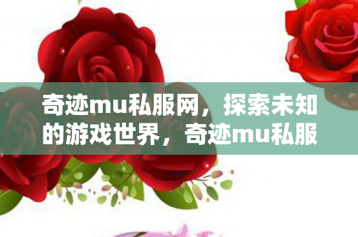 奇迹mu私服网,探索未知的游戏世界,奇迹mu私服网,探索未知的游戏世界之旅 奇迹mu私服网,探索未知的游戏世界,奇迹mu私服网,探索未知的游戏世界之旅