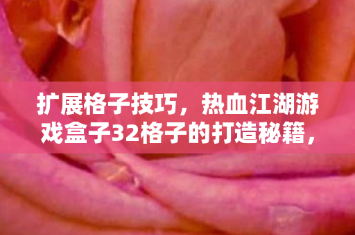 扩展格子技巧,热血江湖游戏盒子32格子的打造秘籍,热血江湖游戏盒子32格子打造秘籍,扩展格子技巧 扩展格子技巧,热血江湖游戏盒子32格子的打造秘籍,热血江湖游戏盒子32格子打造秘籍,扩展格子技巧