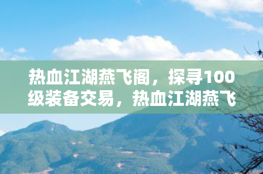 热血江湖燕飞阁,探寻100级装备交易,热血江湖燕飞阁,揭秘100级装备交易全攻略 热血江湖燕飞阁,探寻100级装备交易,热血江湖燕飞阁,揭秘100级装备交易全攻略