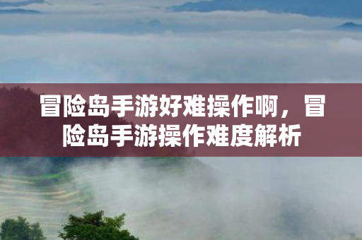 冒险岛手游好难操作啊,冒险岛手游操作难度解析 冒险岛手游好难操作啊,冒险岛手游操作难度解析