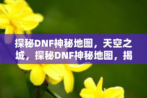 探秘DNF神秘地图,天空之城,探秘DNF神秘地图,揭秘天空之城 探秘DNF神秘地图,天空之城,探秘DNF神秘地图,揭秘天空之城