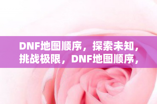 DNF地图顺序,探索未知,挑战极限,DNF地图顺序,探索未知,挑战极限 DNF地图顺序,探索未知,挑战极限,DNF地图顺序,探索未知,挑战极限