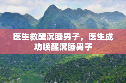 医生救醒沉睡男子,医生成功唤醒沉睡男子 医生救醒沉睡男子,医生成功唤醒沉睡男子