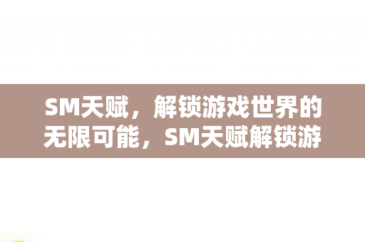 SM天赋，解锁游戏世界的无限可能，SM天赋解锁游戏世界的无限可能