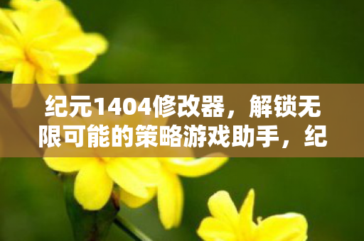 纪元1404修改器,解锁无限可能的策略游戏助手,纪元1404修改器,解锁策略游戏的无限可能 纪元1404修改器,解锁无限可能的策略游戏助手,纪元1404修改器,解锁策略游戏的无限可能