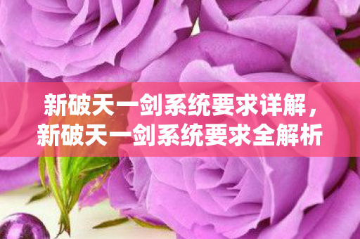 新破天一剑系统要求详解,新破天一剑系统要求全解析 新破天一剑系统要求详解,新破天一剑系统要求全解析