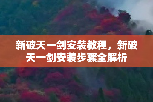 新破天一剑安装教程,新破天一剑安装步骤全解析 新破天一剑安装教程,新破天一剑安装步骤全解析