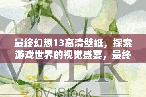 最终幻想13高清壁纸,探索游戏世界的视觉盛宴,最终幻想13高清壁纸,探索游戏世界的视觉盛宴 最终幻想13高清壁纸,探索游戏世界的视觉盛宴,最终幻想13高清壁纸,探索游戏世界的视觉盛宴