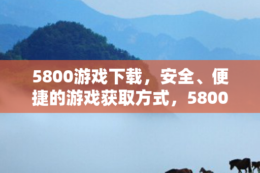 5800游戏下载,安全、便捷的游戏获取方式,5800游戏下载,安全、便捷的游戏获取方式 5800游戏下载,安全、便捷的游戏获取方式,5800游戏下载,安全、便捷的游戏获取方式