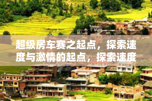 超级房车赛之起点,探索速度与激情的起点,探索速度与激情,超级房车赛之起点 超级房车赛之起点,探索速度与激情的起点,探索速度与激情,超级房车赛之起点