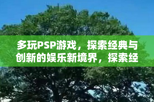 多玩PSP游戏,探索经典与创新的娱乐新境界,探索经典与创新的娱乐新境界,多玩PSP游戏 多玩PSP游戏,探索经典与创新的娱乐新境界,探索经典与创新的娱乐新境界,多玩PSP游戏