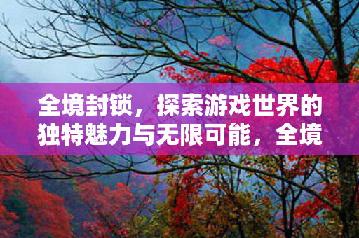 全境封锁,探索游戏世界的独特魅力与无限可能,全境封锁,探索游戏世界的独特魅力与无限可能 全境封锁,探索游戏世界的独特魅力与无限可能,全境封锁,探索游戏世界的独特魅力与无限可能