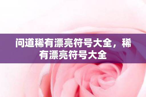问道稀有漂亮符号大全,稀有漂亮符号大全 问道稀有漂亮符号大全,稀有漂亮符号大全