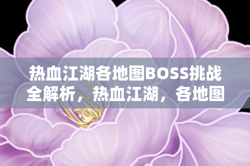 热血江湖各地图BOSS挑战全解析,热血江湖,各地图BOSS挑战全解析 热血江湖各地图BOSS挑战全解析,热血江湖,各地图BOSS挑战全解析