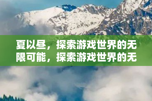 夏以昼，探索游戏世界的无限可能，探索游戏世界的无限可能，夏以昼的奇妙之旅