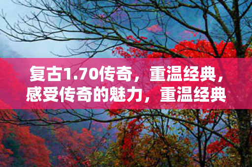 复古1.70传奇,重温经典,感受传奇的魅力,重温经典,复古1.70传奇,感受传奇的魅力 复古1.70传奇,重温经典,感受传奇的魅力,重温经典,复古1.70传奇,感受传奇的魅力