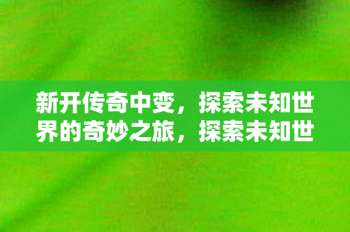 新开传奇中变,探索未知世界的奇妙之旅,探索未知世界的奇妙之旅,新开传奇中变 新开传奇中变,探索未知世界的奇妙之旅,探索未知世界的奇妙之旅,新开传奇中变