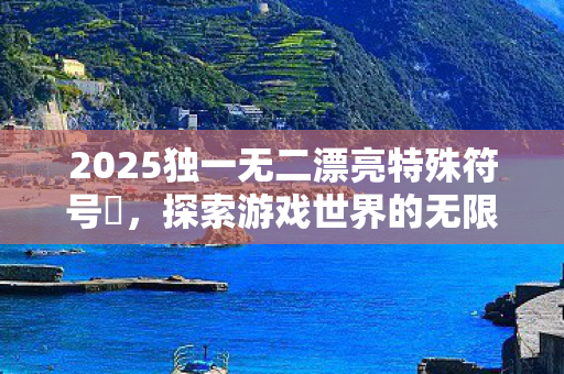 2025独一无二漂亮特殊符号✨,探索游戏世界的无限可能🌈探索2025独一无二游戏世界,解锁特殊符号的无限可能🌈✨ 2025独一无二漂亮特殊符号✨,探索游戏世界的无限可能🌈探索2025独一无二游戏世界,解锁特殊符号的无限可能🌈✨