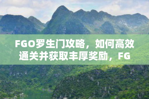 FGO罗生门攻略,如何高效通关并获取丰厚奖励,FGO罗生门攻略,高效通关,赢取丰厚奖励 FGO罗生门攻略,如何高效通关并获取丰厚奖励,FGO罗生门攻略,高效通关,赢取丰厚奖励