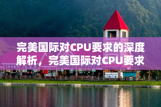 完美国际对CPU要求的深度解析,完美国际对CPU要求的深度解析 完美国际对CPU要求的深度解析,完美国际对CPU要求的深度解析