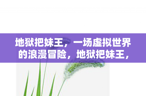 地狱把妹王,一场虚拟世界的浪漫冒险,地狱把妹王,虚拟世界的浪漫冒险之旅 地狱把妹王,一场虚拟世界的浪漫冒险,地狱把妹王,虚拟世界的浪漫冒险之旅