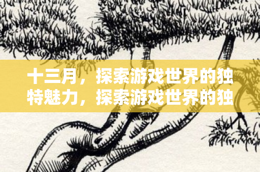 十三月,探索游戏世界的独特魅力,探索游戏世界的独特魅力,十三月之旅 十三月,探索游戏世界的独特魅力,探索游戏世界的独特魅力,十三月之旅
