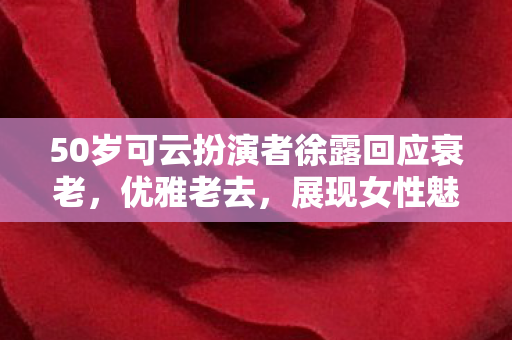 50岁可云扮演者徐露回应衰老,优雅老去,展现女性魅力,徐露优雅老去,展现女性魅力 50岁可云扮演者徐露回应衰老,优雅老去,展现女性魅力,徐露优雅老去,展现女性魅力