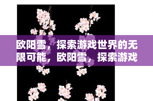 欧阳雪,探索游戏世界的无限可能,欧阳雪,探索游戏世界的无限可能 欧阳雪,探索游戏世界的无限可能,欧阳雪,探索游戏世界的无限可能